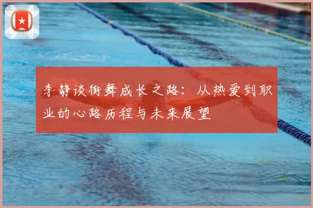 李静谈街舞成长之路：从热爱到职业的心路历程与未来展望