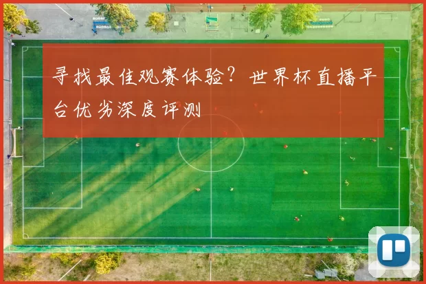 寻找最佳观赛体验?世界杯直播平台优劣深度评测