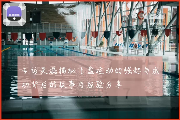 专访吴磊揭秘飞盘运动的崛起与成功背后的故事与经验分享