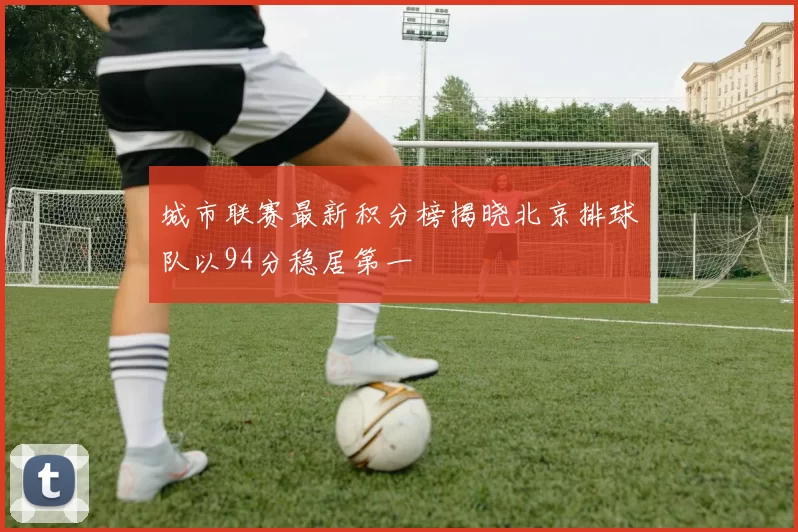 城市联赛最新积分榜揭晓北京排球队以94分稳居第一