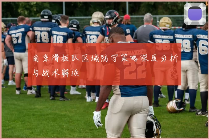 南京滑板队区域防守策略深度分析与战术解读
