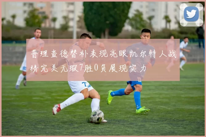 普理查德替补表现亮眼凯尔特人战绩完美无瑕7胜0负展现实力