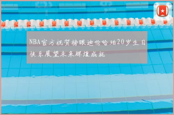NBA官方祝贺榜眼迪伦哈珀20岁生日快乐展望未来辉煌成就