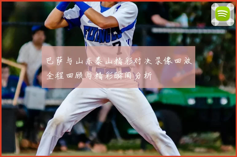 巴萨与山东泰山精彩对决录像回放全程回顾与精彩瞬间分析