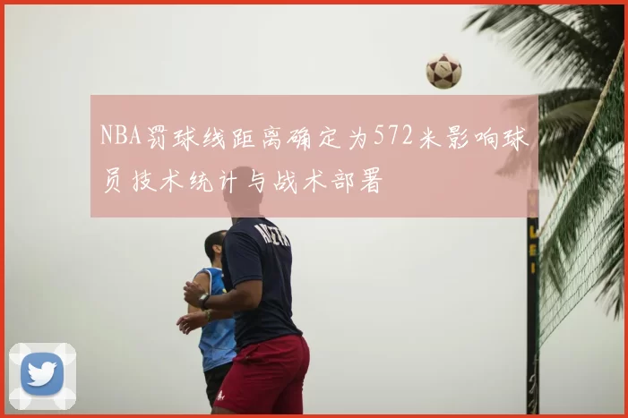 NBA罚球线距离确定为572米影响球员技术统计与战术部署
