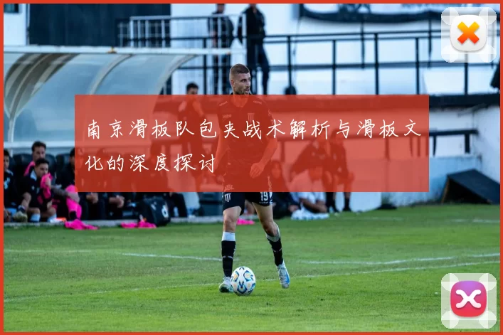 南京滑板队包夹战术解析与滑板文化的深度探讨