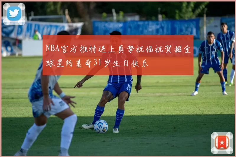NBA官方推特送上真挚祝福祝贺掘金球星约基奇31岁生日快乐