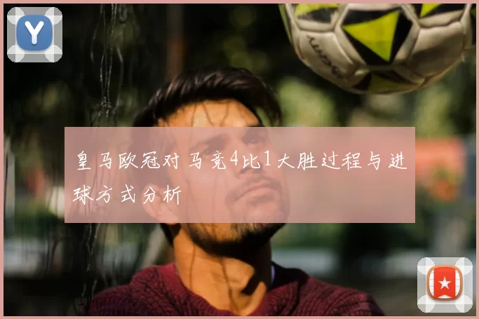 皇马欧冠对马竞4比1大胜过程与进球方式分析