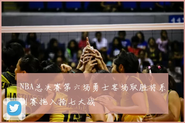 NBA总决赛第六场勇士客场取胜将系列赛拖入抢七大战
