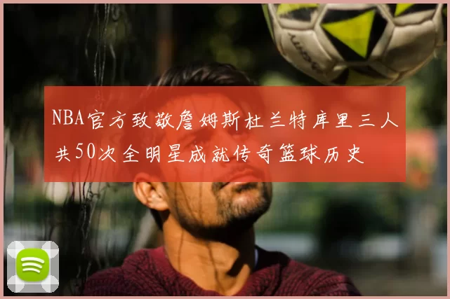 NBA官方致敬詹姆斯杜兰特库里三人共50次全明星成就传奇篮球历史