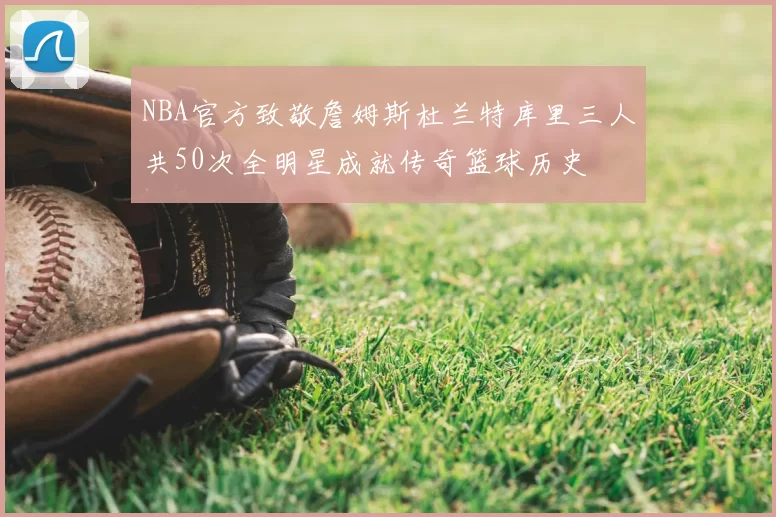 NBA官方致敬詹姆斯杜兰特库里三人共50次全明星成就传奇篮球历史