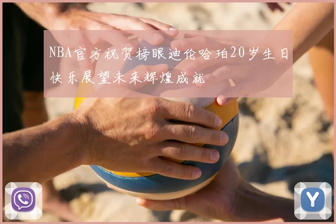 NBA官方祝贺榜眼迪伦哈珀20岁生日快乐展望未来辉煌成就