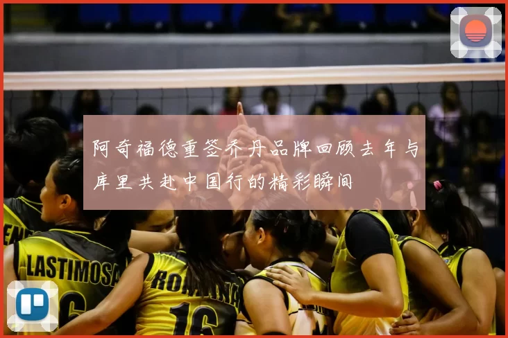 阿奇福德重签乔丹品牌回顾去年与库里共赴中国行的精彩瞬间