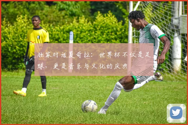 独家对话夏奇拉:世界杯不仅是足球,更是音乐与文化的庆典