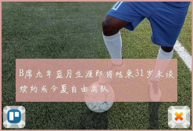 B席九年蓝月生涯即将结束31岁未谈续约或今夏自由离队