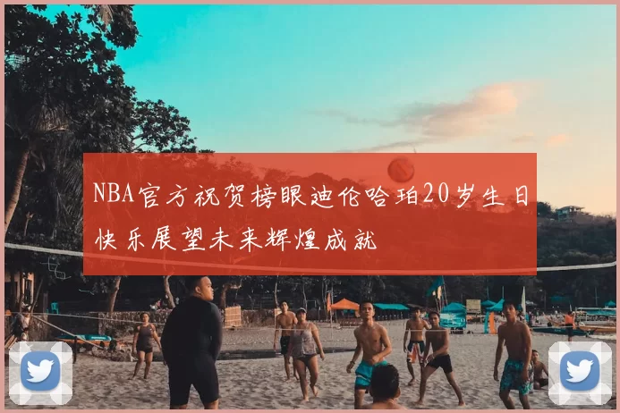 NBA官方祝贺榜眼迪伦哈珀20岁生日快乐展望未来辉煌成就