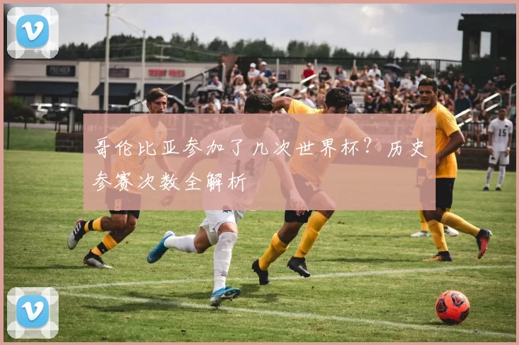 哥伦比亚参加了几次世界杯？历史参赛次数全解析