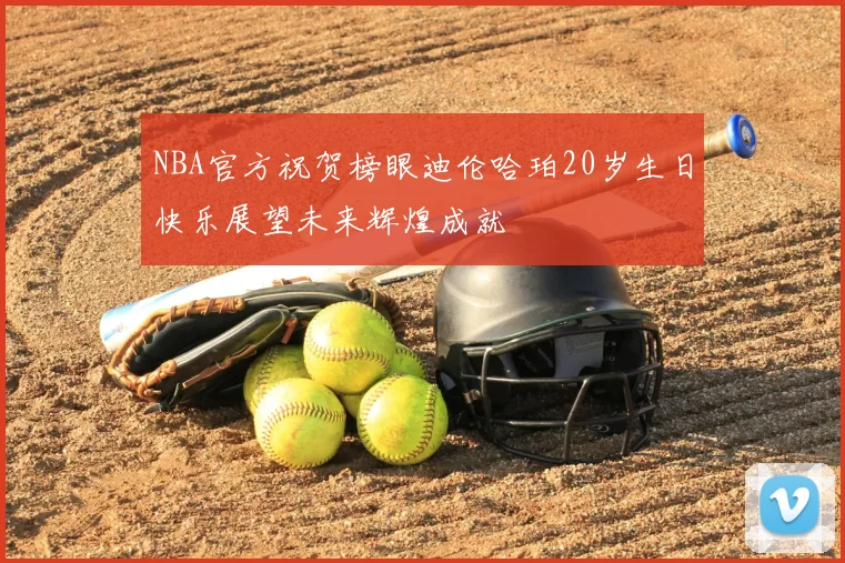 NBA官方祝贺榜眼迪伦哈珀20岁生日快乐展望未来辉煌成就