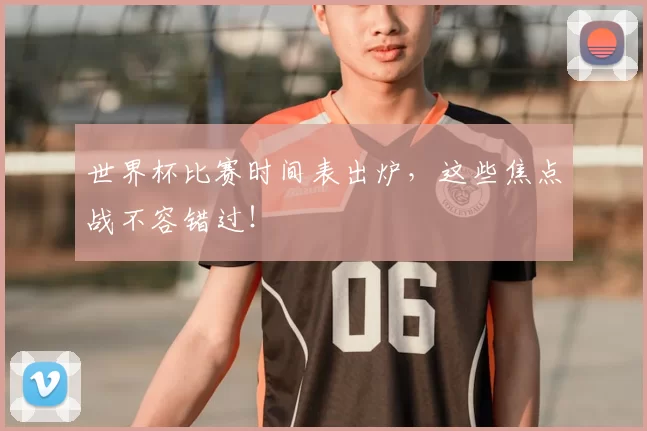 世界杯比赛时间表出炉，这些焦点战不容错过！
