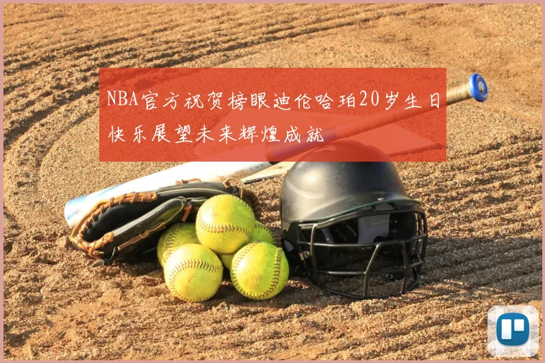 NBA官方祝贺榜眼迪伦哈珀20岁生日快乐展望未来辉煌成就