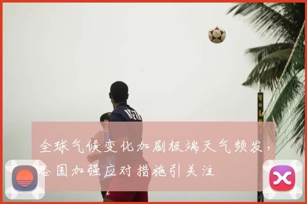 全球气候变化加剧极端天气频发,各国加强应对措施引关注