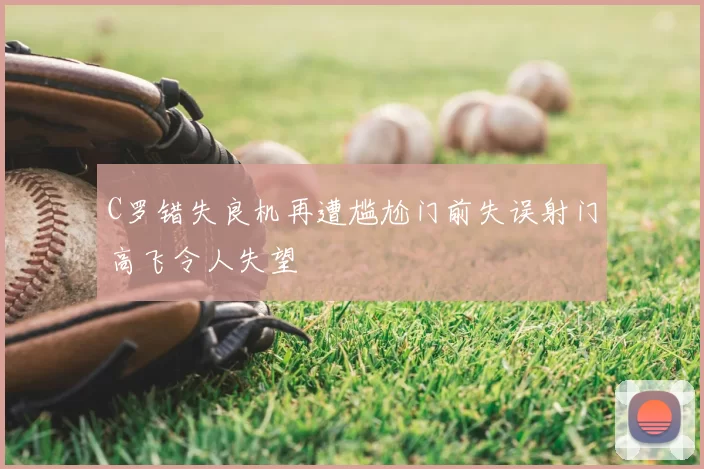 C罗错失良机再遭尴尬门前失误射门高飞令人失望