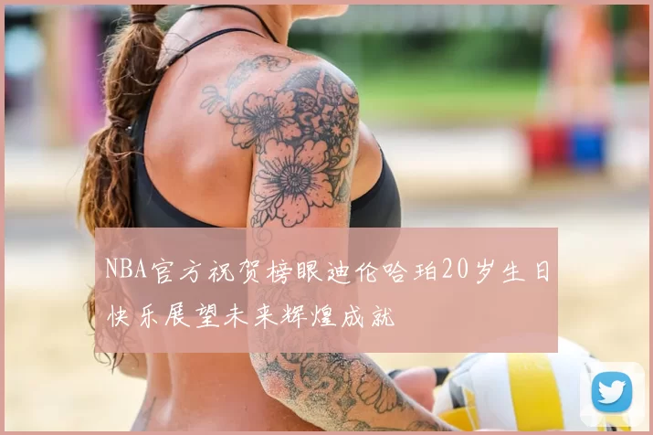 NBA官方祝贺榜眼迪伦哈珀20岁生日快乐展望未来辉煌成就