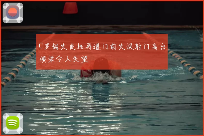 C罗错失良机再遭门前失误射门高出横梁令人失望