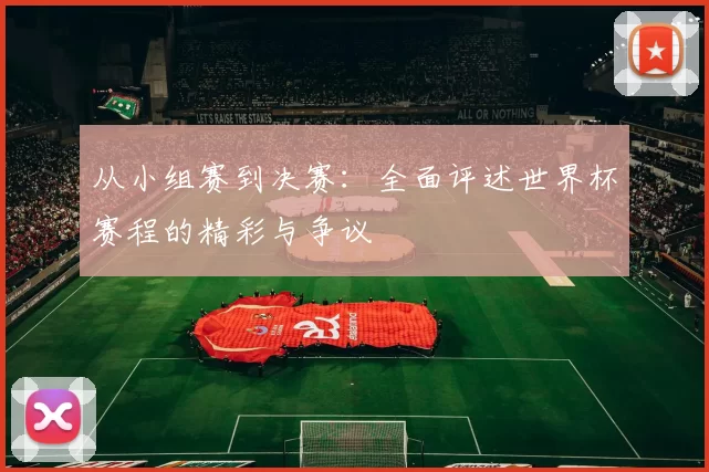 从小组赛到决赛:全面评述世界杯赛程的精彩与争议