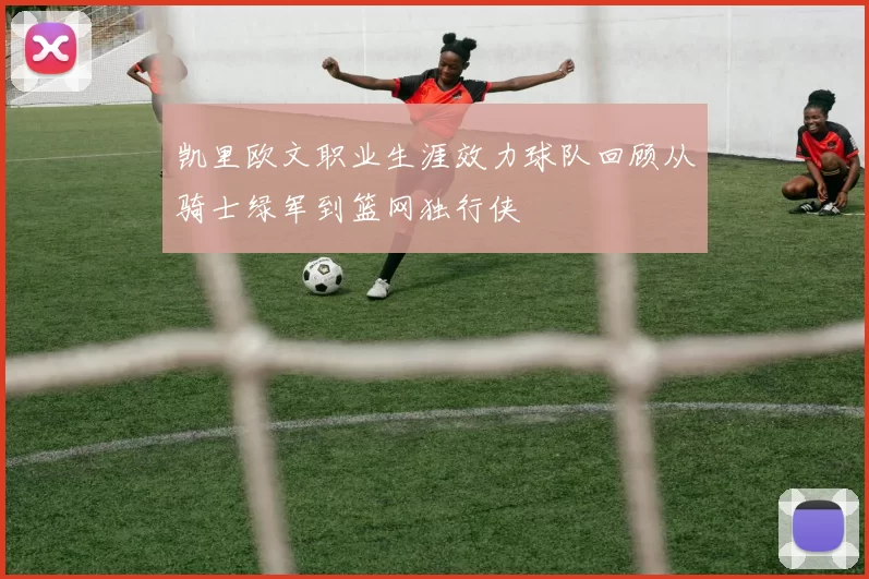 凯里欧文职业生涯效力球队回顾从骑士绿军到篮网独行侠