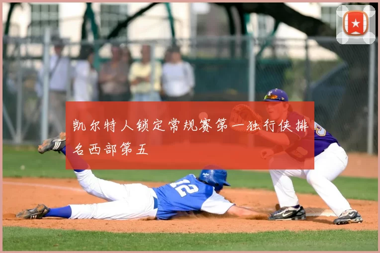 凯尔特人锁定常规赛第一独行侠排名西部第五