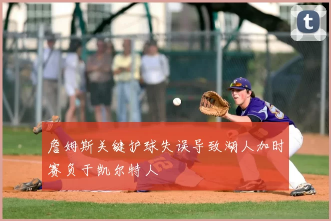 詹姆斯关键护球失误导致湖人加时赛负于凯尔特人