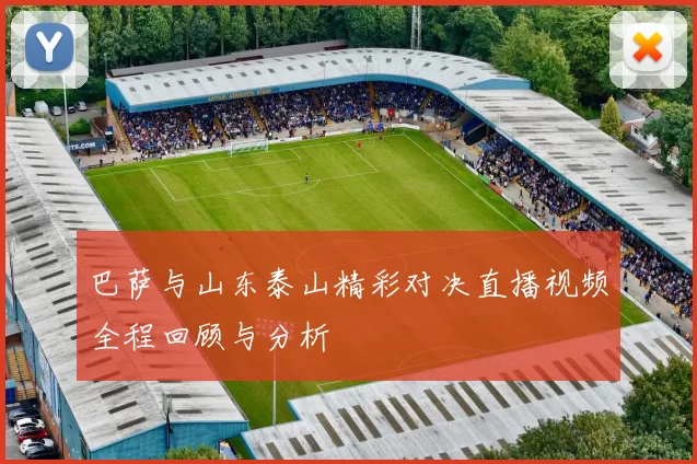 巴萨与山东泰山精彩对决直播视频全程回顾与分析