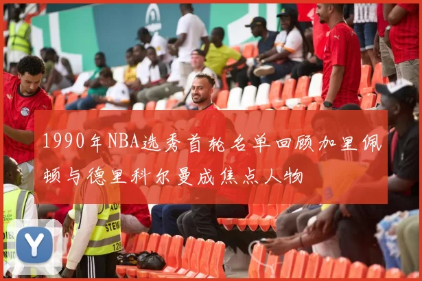 1990年NBA选秀首轮名单回顾加里佩顿与德里科尔曼成焦点人物