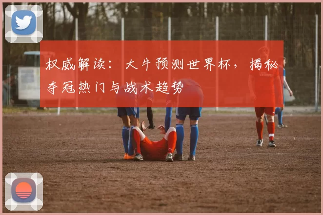 权威解读：大牛预测世界杯，揭秘夺冠热门与战术趋势