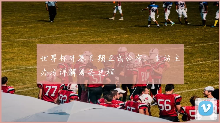 世界杯开赛日期正式公布:专访主办方详解筹备进程