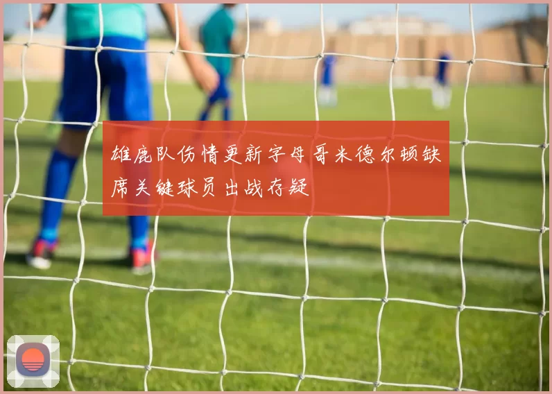 雄鹿队伤情更新字母哥米德尔顿缺席关键球员出战存疑