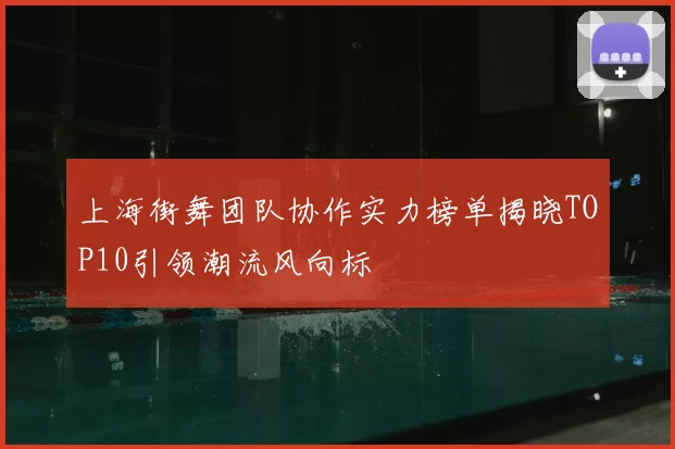 上海街舞团队协作实力榜单揭晓TOP10引领潮流风向标