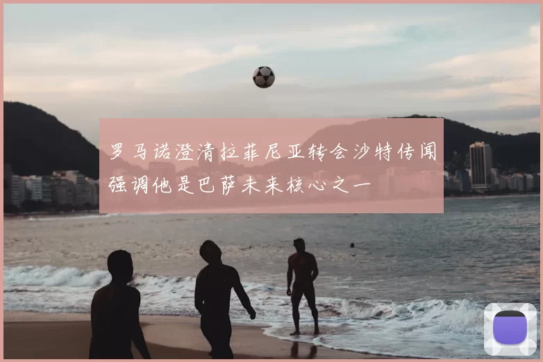 罗马诺澄清拉菲尼亚转会沙特传闻强调他是巴萨未来核心之一