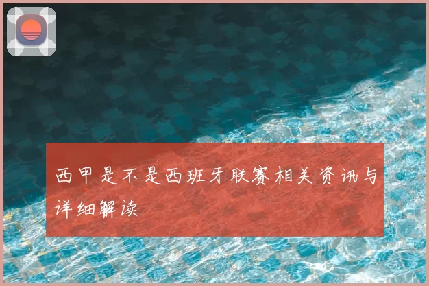 西甲是不是西班牙联赛相关资讯与详细解读