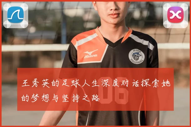 王秀英的足球人生深度对话探索她的梦想与坚持之路