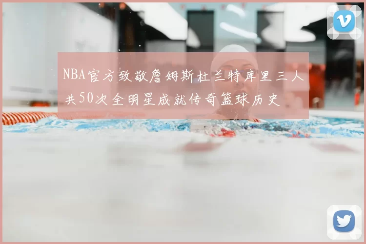 NBA官方致敬詹姆斯杜兰特库里三人共50次全明星成就传奇篮球历史