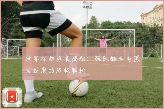 世界杯积分表揭秘:强队翻车与黑马逆袭的终极解析