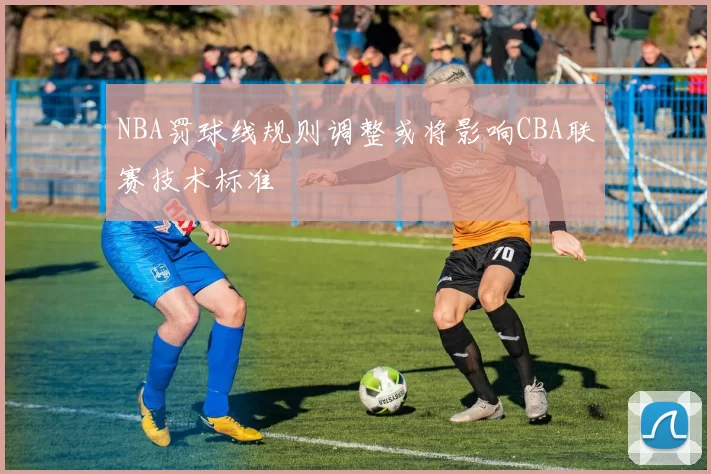 NBA罚球线规则调整或将影响CBA联赛技术标准