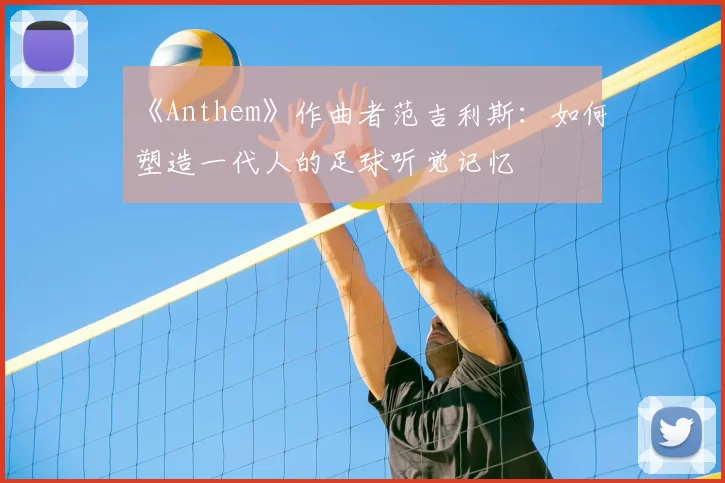 《Anthem》作曲者范吉利斯：如何塑造一代人的足球听觉记忆