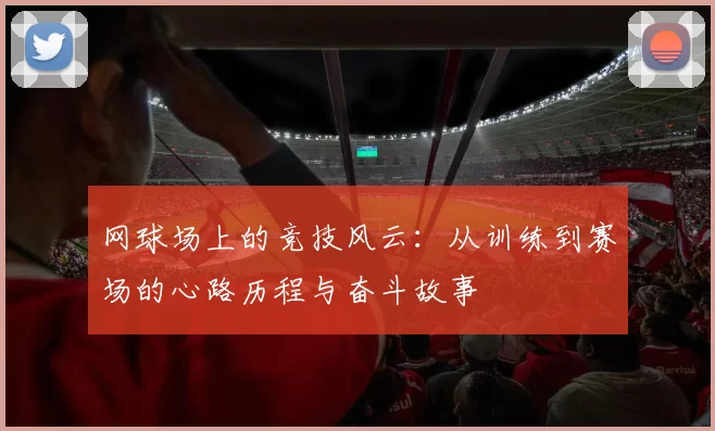 网球场上的竞技风云:从训练到赛场的心路历程与奋斗故事