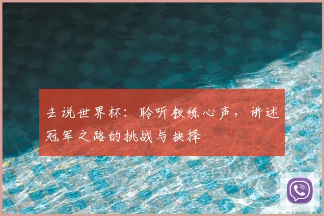 去说世界杯：聆听教练心声，讲述冠军之路的挑战与抉择