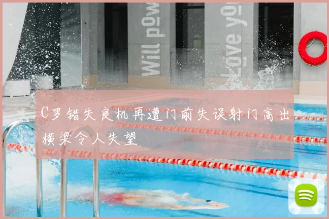 C罗错失良机再遭门前失误射门高出横梁令人失望