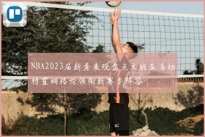 NBA2023届新秀表现盘点文班亚马切特霍姆格伦领衔新赛季阵容