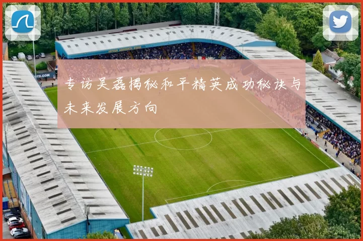 专访吴磊揭秘和平精英成功秘诀与未来发展方向
